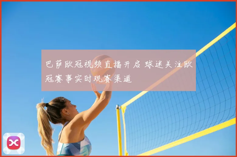 巴萨欧冠视频直播开启 球迷关注欧冠赛事实时观赛渠道