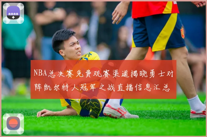 NBA总决赛免费观赛渠道揭晓勇士对阵凯尔特人冠军之战直播信息汇总