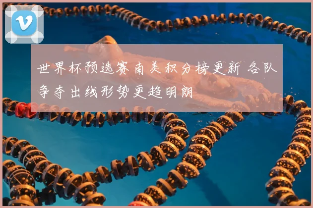 世界杯预选赛南美积分榜更新 各队争夺出线形势更趋明朗