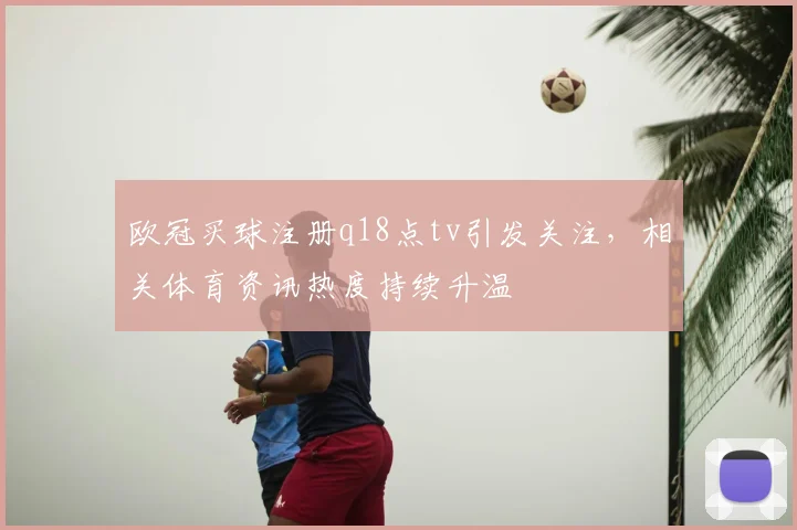欧冠买球注册q18点tv引发关注，相关体育资讯热度持续升温
