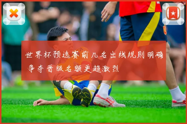 世界杯预选赛前几名出线规则明确 争夺晋级名额更趋激烈