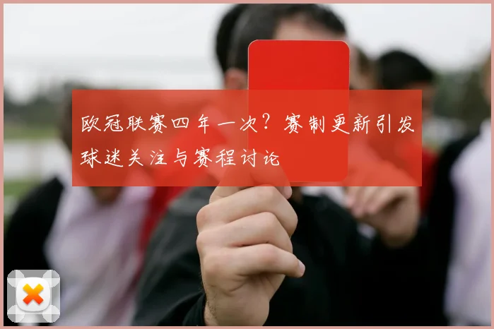 欧冠联赛四年一次？赛制更新引发球迷关注与赛程讨论