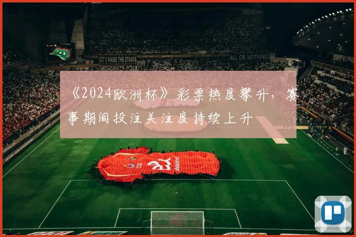 《2024欧洲杯》彩票热度攀升，赛事期间投注关注度持续上升