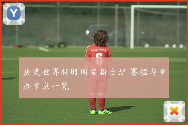 历史世界杯时间安排出炉 赛程与举办节点一览