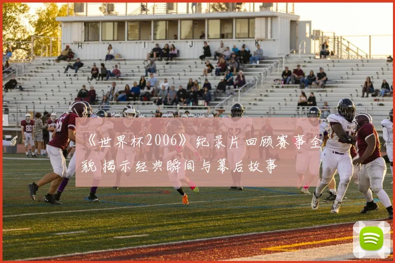 《世界杯2006》纪录片回顾赛事全貌 揭示经典瞬间与幕后故事