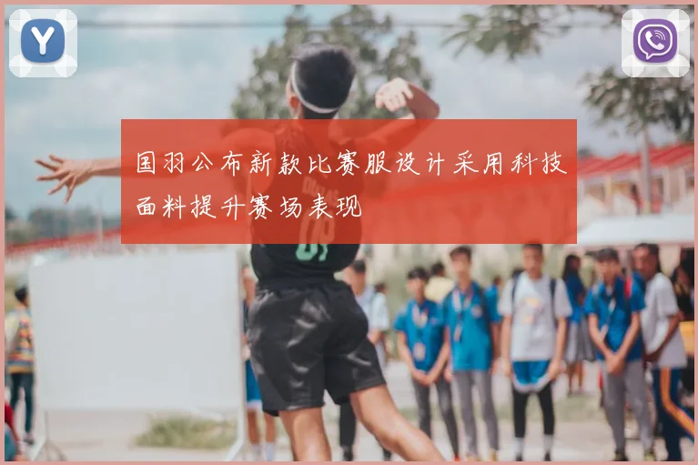 国羽公布新款比赛服设计采用科技面料提升赛场表现