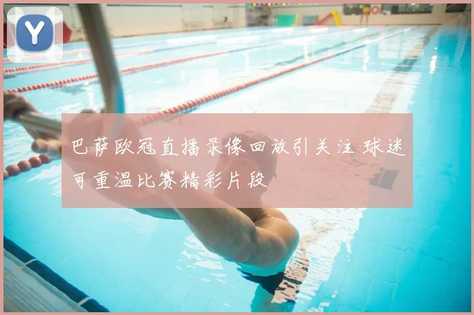 巴萨欧冠直播录像回放引关注 球迷可重温比赛精彩片段