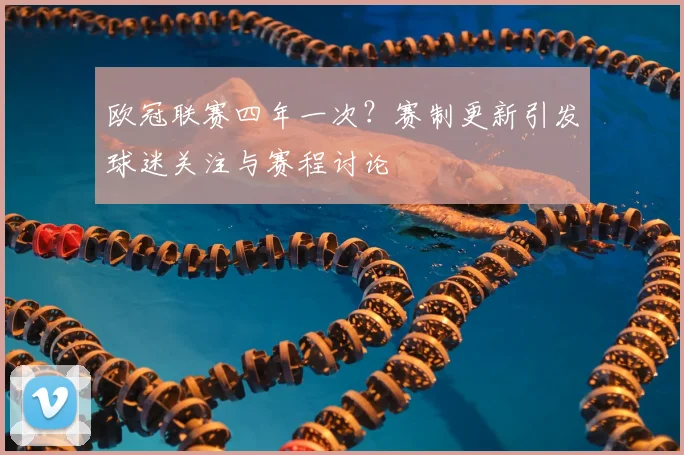 欧冠联赛四年一次？赛制更新引发球迷关注与赛程讨论