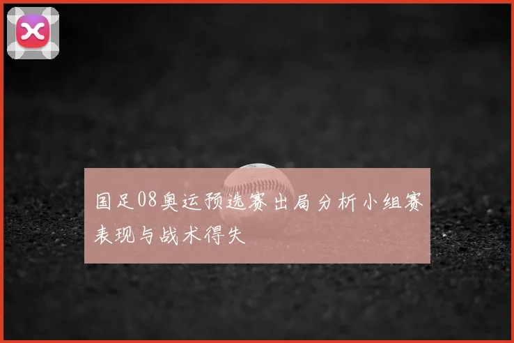 国足08奥运预选赛出局分析小组赛表现与战术得失