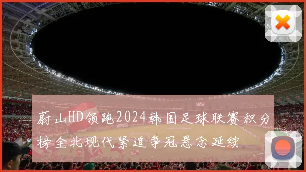 蔚山HD领跑2024韩国足球联赛积分榜全北现代紧追争冠悬念延续