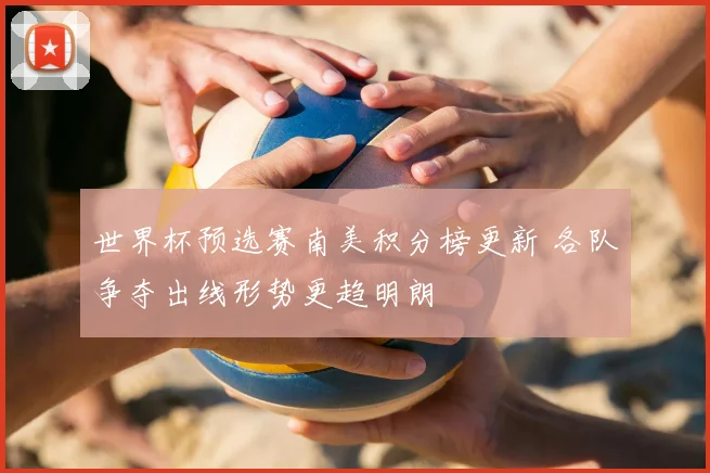 世界杯预选赛南美积分榜更新 各队争夺出线形势更趋明朗