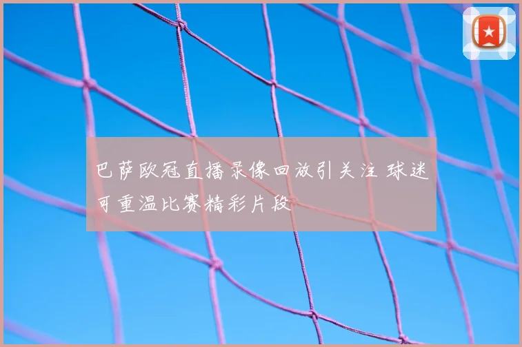 巴萨欧冠直播录像回放引关注 球迷可重温比赛精彩片段