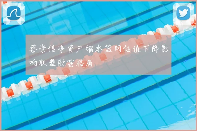 蔡崇信净资产缩水篮网估值下降影响联盟财富格局