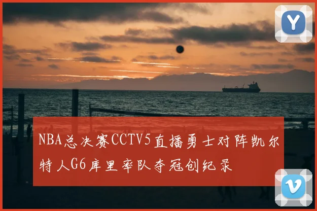 NBA总决赛CCTV5直播勇士对阵凯尔特人G6库里率队夺冠创纪录