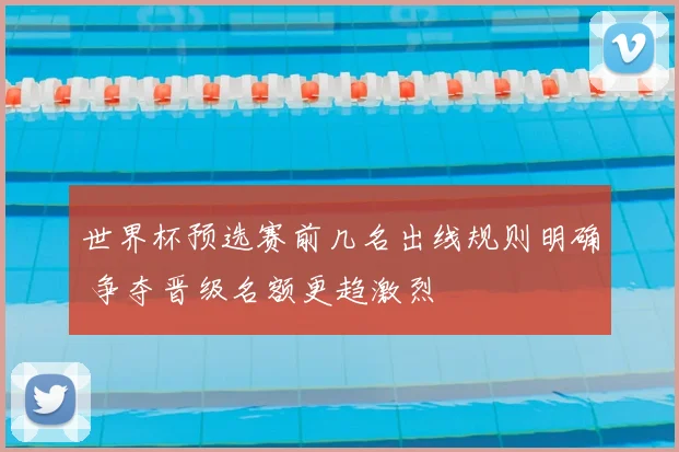 世界杯预选赛前几名出线规则明确 争夺晋级名额更趋激烈