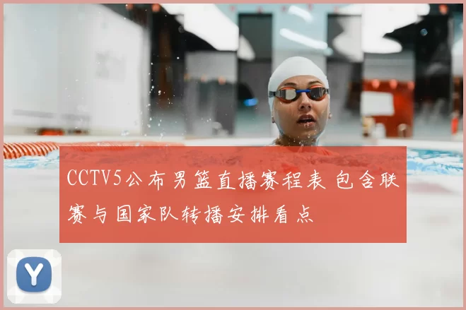 CCTV5公布男篮直播赛程表 包含联赛与国家队转播安排看点