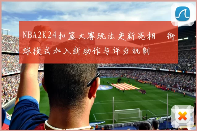 NBA2K24扣篮大赛玩法更新亮相 街球模式加入新动作与评分机制