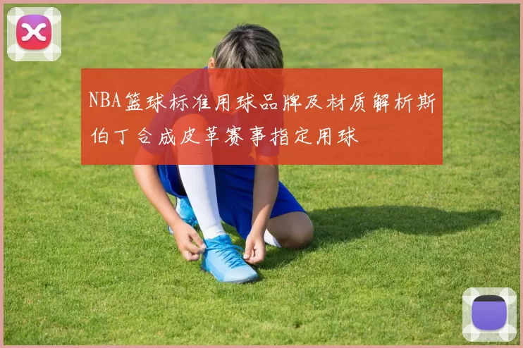 NBA篮球标准用球品牌及材质解析斯伯丁合成皮革赛事指定用球