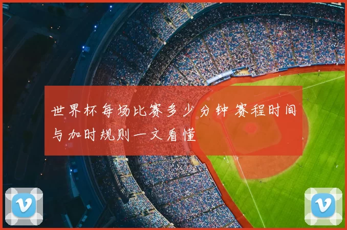 世界杯每场比赛多少分钟 赛程时间与加时规则一文看懂