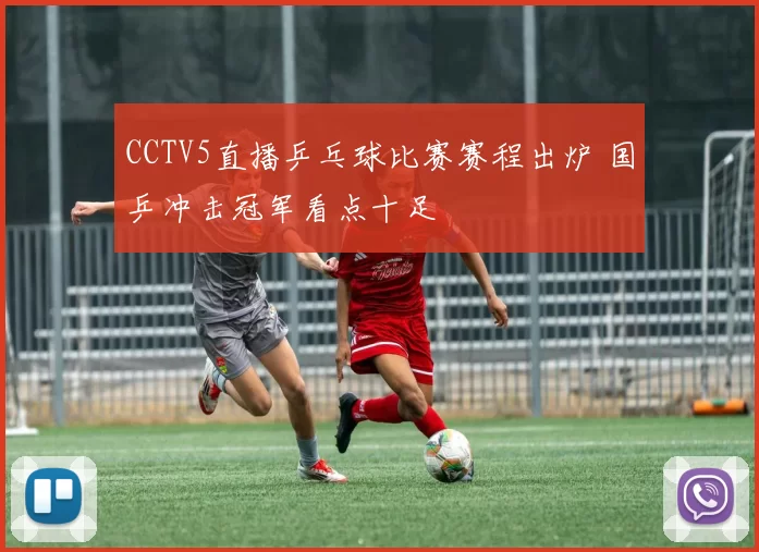 CCTV5直播乒乓球比赛赛程出炉 国乒冲击冠军看点十足