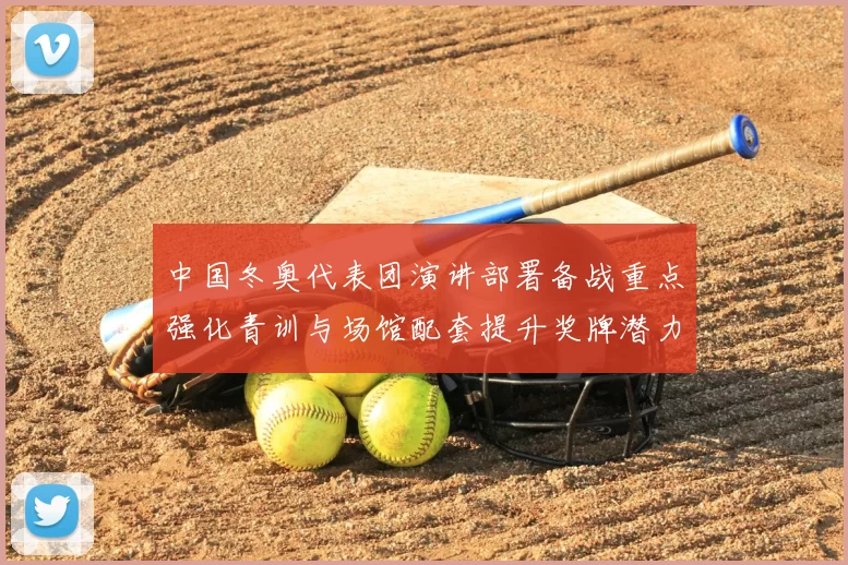 中国冬奥代表团演讲部署备战重点强化青训与场馆配套提升奖牌潜力