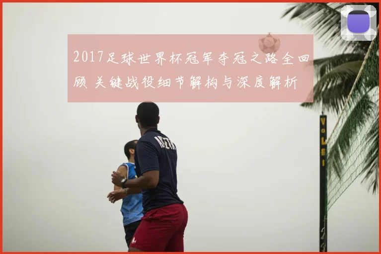 2017足球世界杯冠军夺冠之路全回顾 关键战役细节解构与深度解析