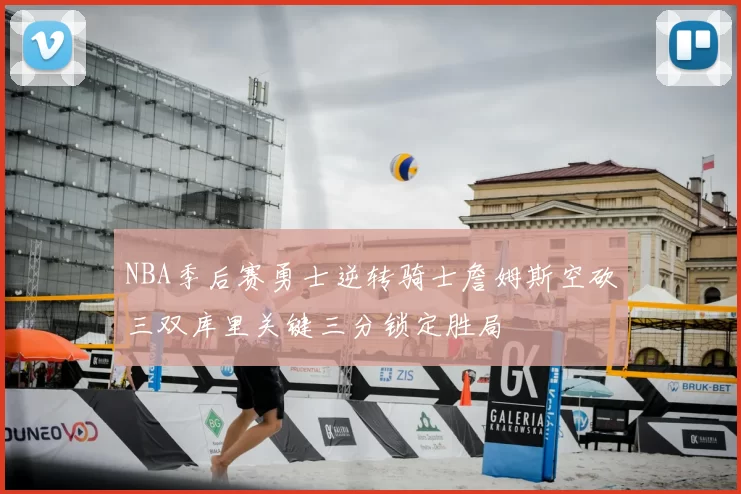 NBA季后赛勇士逆转骑士詹姆斯空砍三双库里关键三分锁定胜局