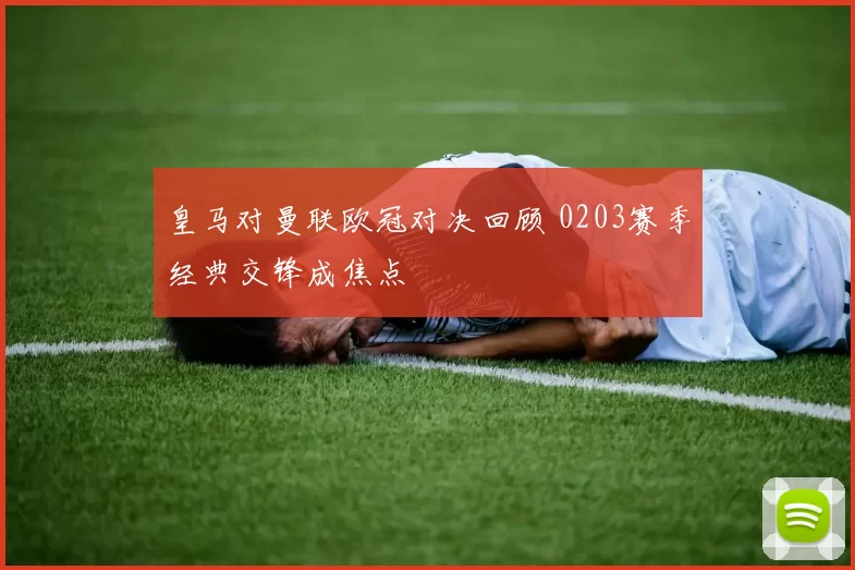 皇马对曼联欧冠对决回顾 0203赛季经典交锋成焦点