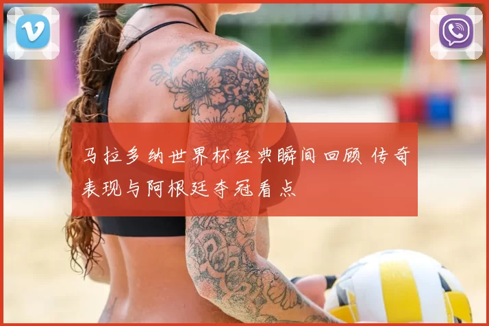 马拉多纳世界杯经典瞬间回顾 传奇表现与阿根廷夺冠看点
