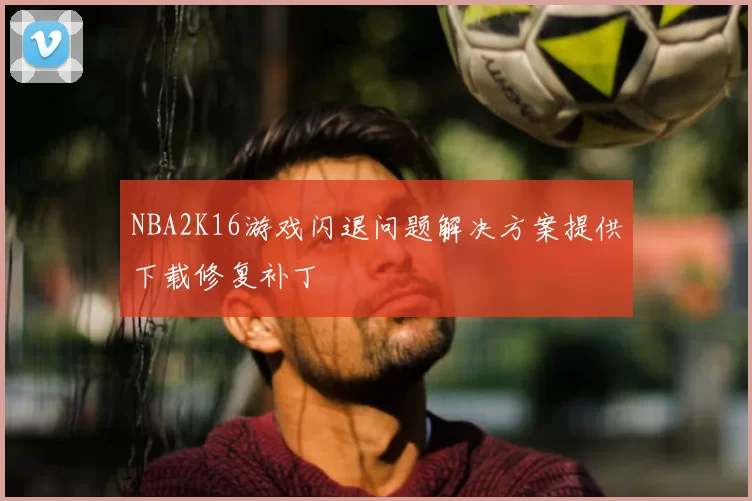 NBA2K16游戏闪退问题解决方案提供下载修复补丁
