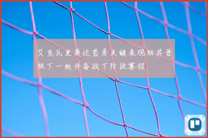 艾克瓦里奥运首秀关键表现助其晋级下一轮并备战下阶段赛程