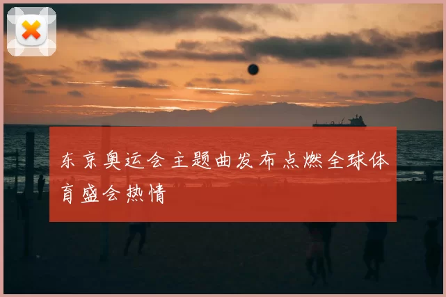 东京奥运会主题曲发布点燃全球体育盛会热情