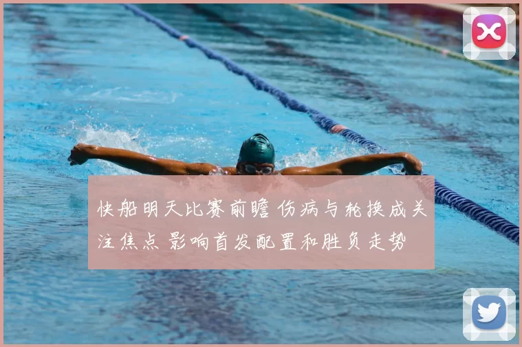 快船明天比赛前瞻 伤病与轮换成关注焦点 影响首发配置和胜负走势