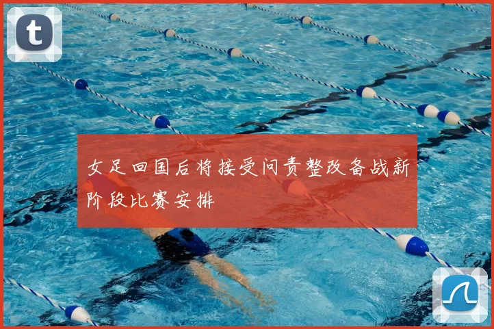女足回国后将接受问责整改备战新阶段比赛安排