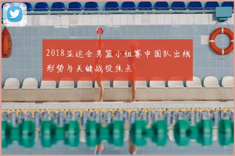 2018亚运会男篮小组赛中国队出线形势与关键战役焦点
