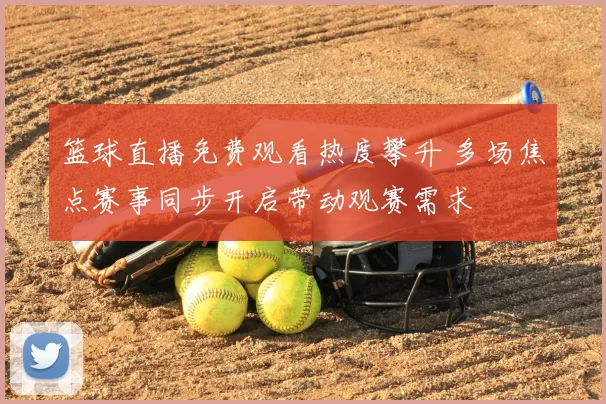 篮球直播免费观看热度攀升 多场焦点赛事同步开启带动观赛需求