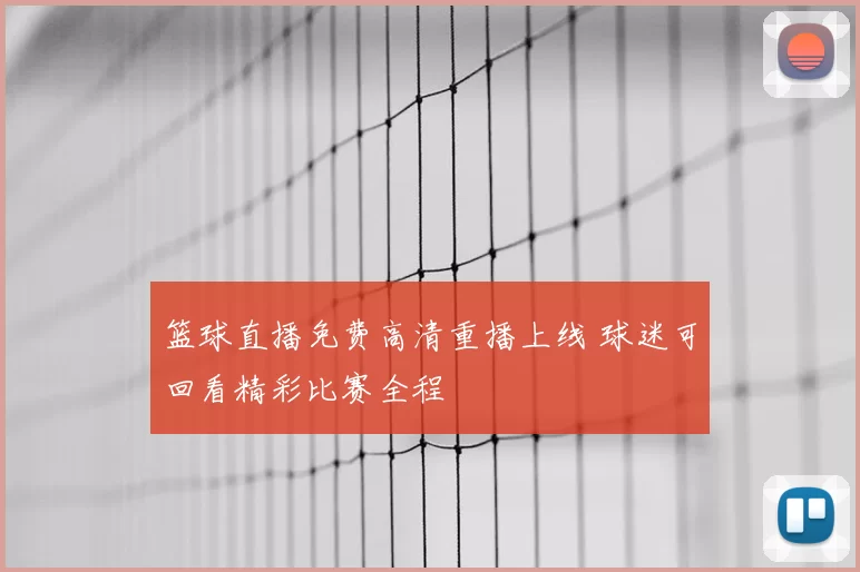 篮球直播免费高清重播上线 球迷可回看精彩比赛全程