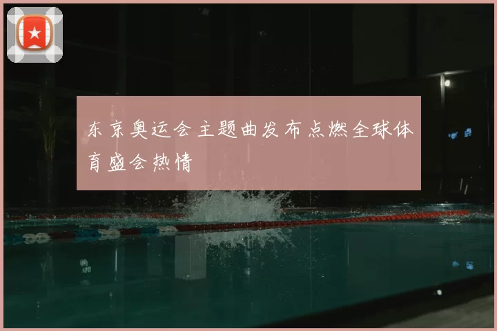 东京奥运会主题曲发布点燃全球体育盛会热情