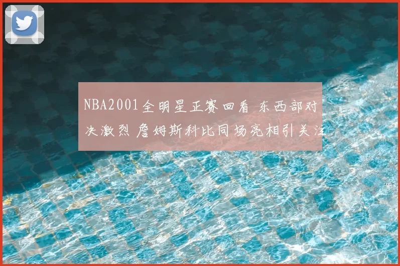 NBA2001全明星正赛回看 东西部对决激烈 詹姆斯科比同场亮相引关注