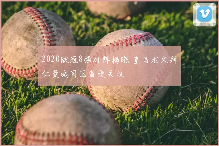 2020欧冠8强对阵揭晓 皇马尤文拜仁曼城同区备受关注