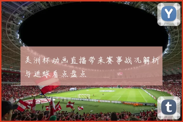 美洲杯动画直播带来赛事战况解析与进球看点盘点