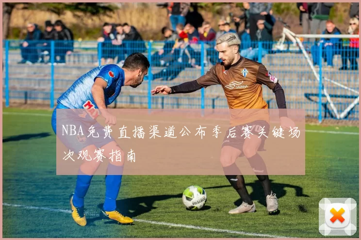 NBA免费直播渠道公布季后赛关键场次观赛指南