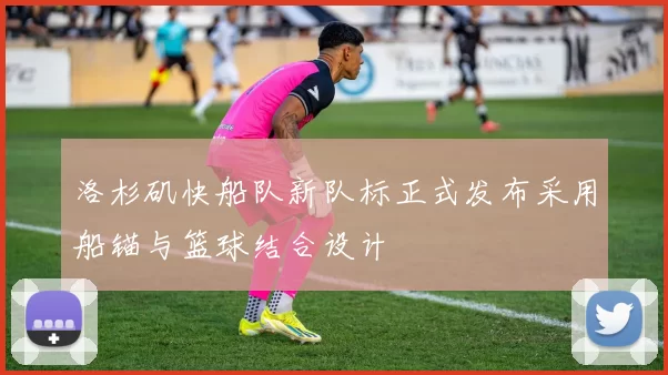 洛杉矶快船队新队标正式发布采用船锚与篮球结合设计