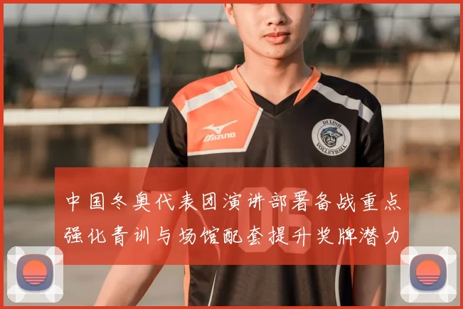 中国冬奥代表团演讲部署备战重点强化青训与场馆配套提升奖牌潜力