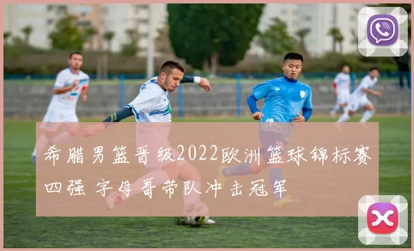 希腊男篮晋级2022欧洲篮球锦标赛四强 字母哥带队冲击冠军