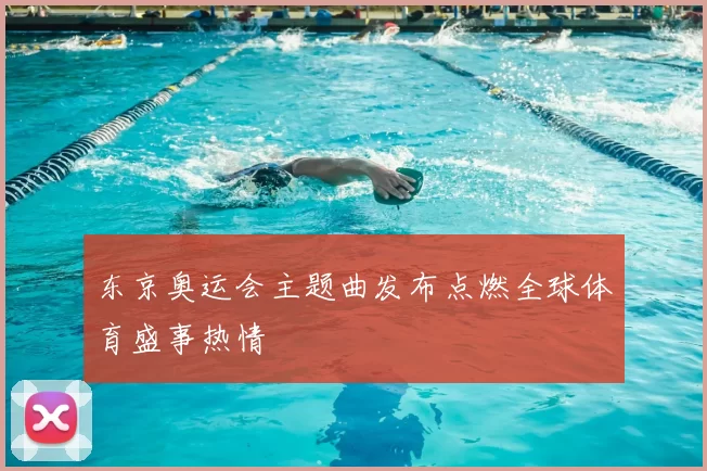 东京奥运会主题曲发布点燃全球体育盛事热情