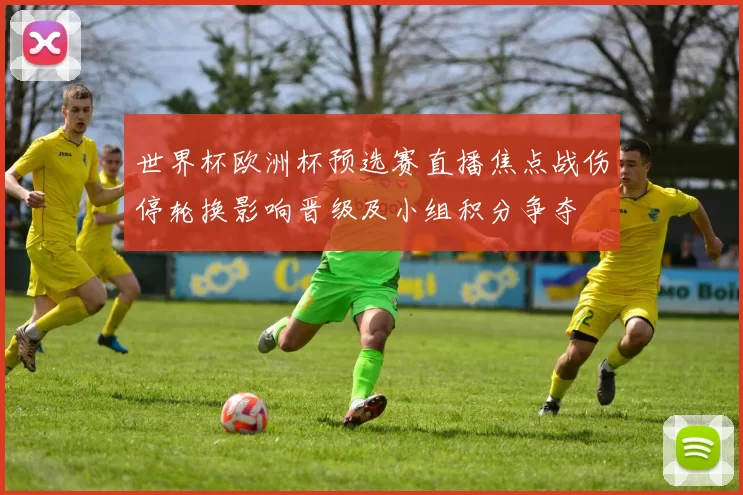 世界杯欧洲杯预选赛直播焦点战伤停轮换影响晋级及小组积分争夺