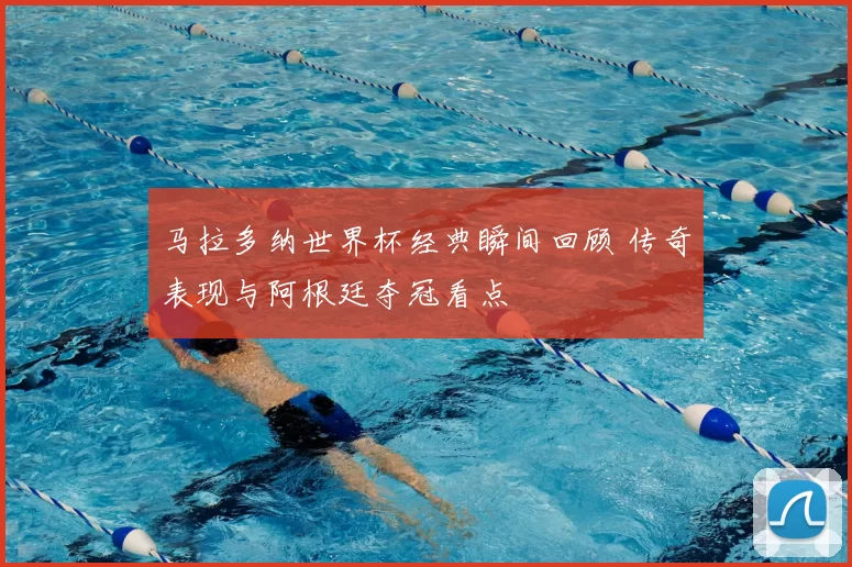 马拉多纳世界杯经典瞬间回顾 传奇表现与阿根廷夺冠看点