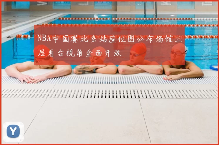 NBA中国赛北京站座位图公布场馆三层看台视角全面开放