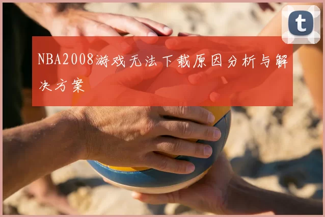 NBA2008游戏无法下载原因分析与解决方案
